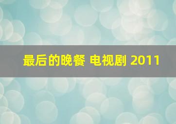 最后的晚餐 电视剧 2011